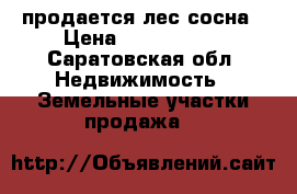 продается лес сосна › Цена ­ 5 000 000 - Саратовская обл. Недвижимость » Земельные участки продажа   